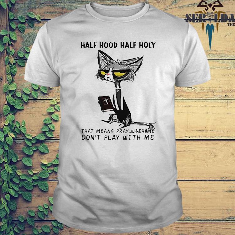 Cat Half Hood Half Holy That Means Pray With Me Don T Play With Me Shirt Hoodie Sweater Long Sleeve And Tank Top