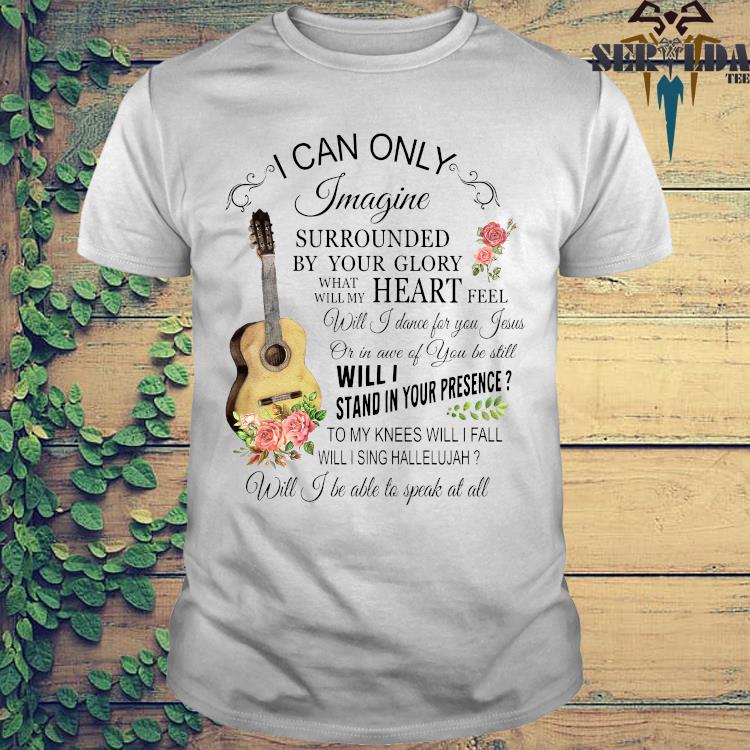 Guitar I Can Only Imagine Surrounded By Your Glory What Will My Heart Feel Shirt Hoodie Sweater Long Sleeve And Tank Top