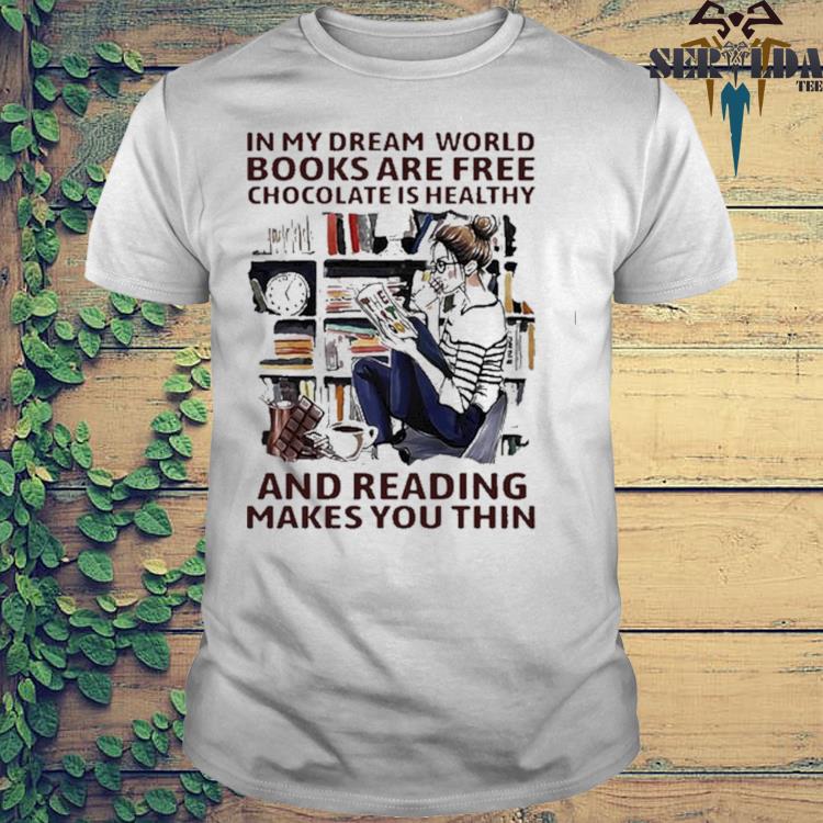 In My Dream World Books Are Free Chocolate Is Healthy And Reading Makes You Thin Shirt Hoodie Sweater Long Sleeve And Tank Top