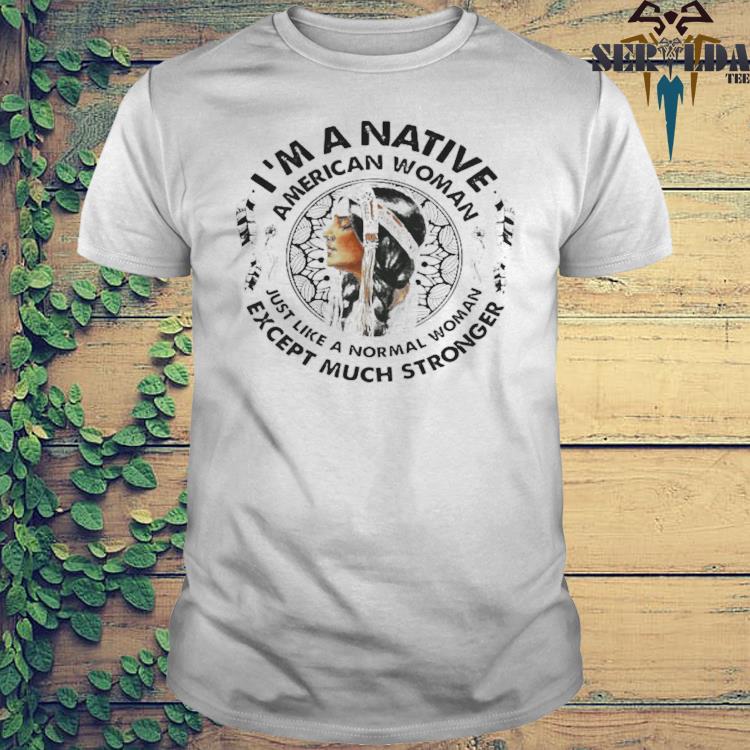 I'm A Native American Woman Just Like A Normal Woman Except Much Stronger  Shirt - Kingteeshop