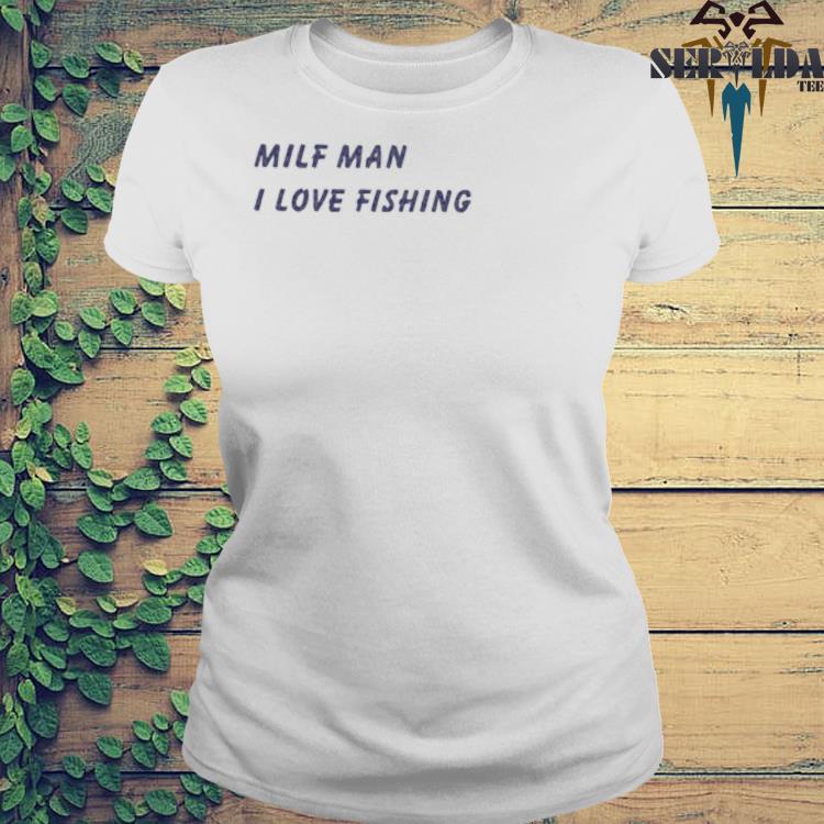 Milf Man I Love Fishing Shirt, hoodie, sweater, long sleeve and