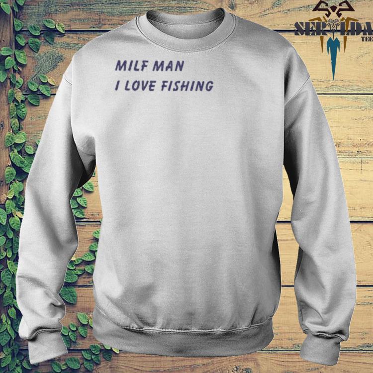 Milf Man I Love Fishing Shirt, hoodie, sweater, long sleeve and