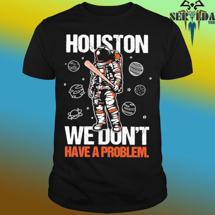 Houston You Have A Problem Shirt, hoodie, sweater, long sleeve and