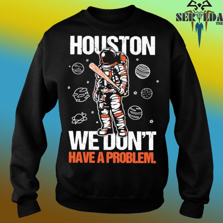 Houston You Have A Problem Shirt, hoodie, sweater, long sleeve and