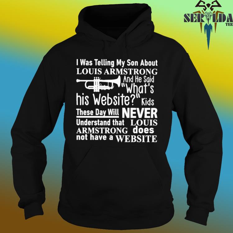 Official I Was Telling My Son About Louis Armstrong And He Said What's That  Go Hard T-Shirt, hoodie, sweater, long sleeve and tank top