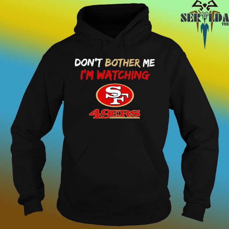 Don't bother me I'm watching san francisco 49ers shirt, hoodie, sweater,  long sleeve and tank top