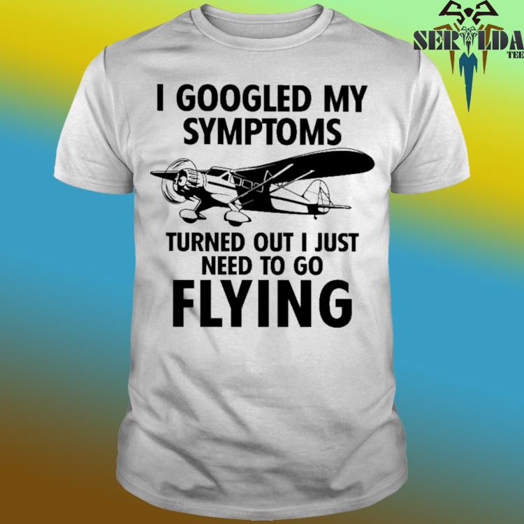 Official I googled my symptoms turns out i just need to go flying shirt