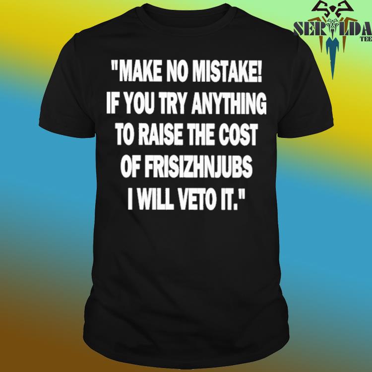 Official Make no mistake if you try anything to raise the cost of frisizhnjubs shirt