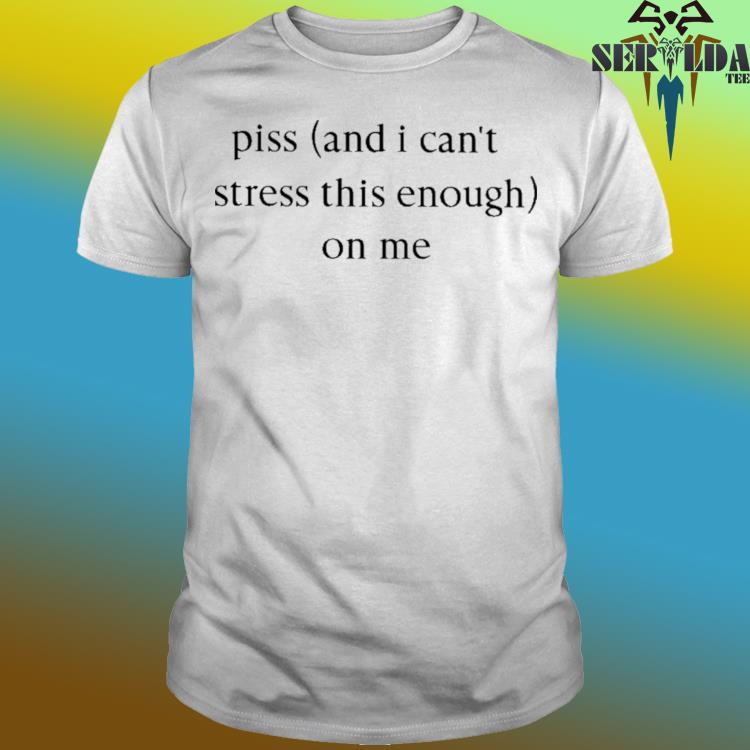 Official Piss and i can't stress this enough on me shirt