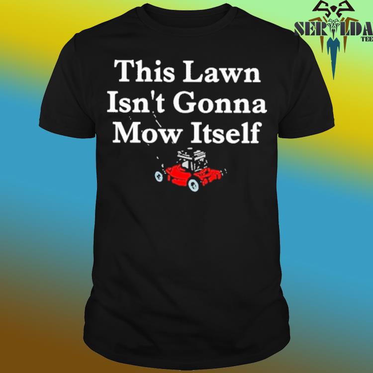 Official This lawn isn't gonna mow itself shirt