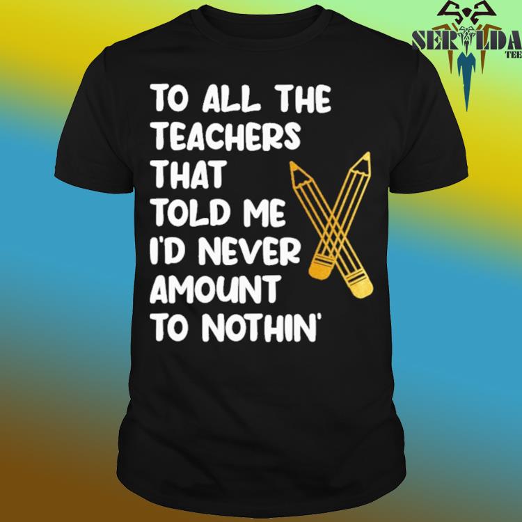 Official To all the teachers that told me i'd never amount to nothing shirt