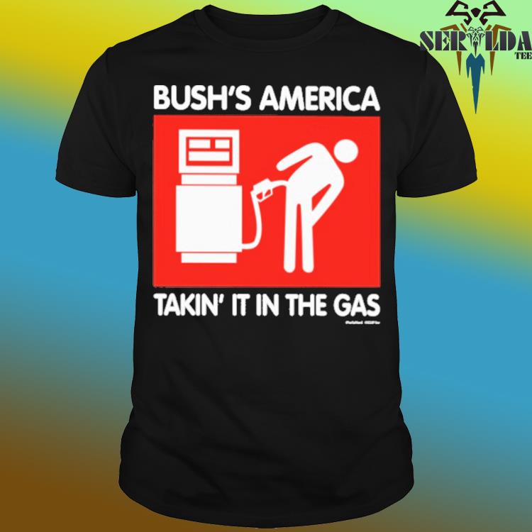 Official Bush's america takin' it in the gas shirt