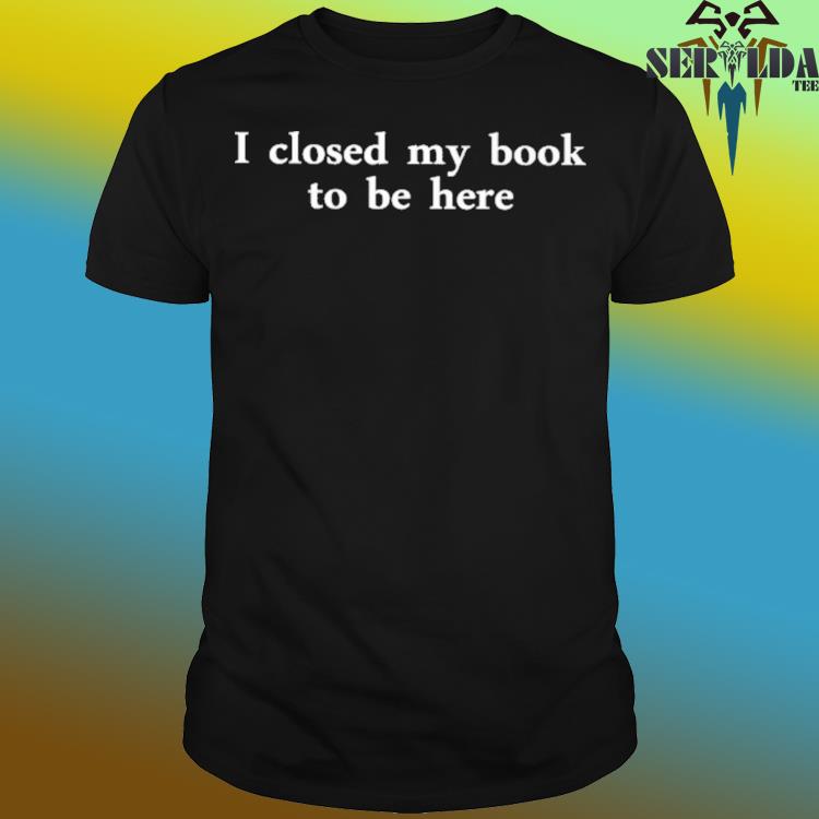 Official I closed my book to be here shirt