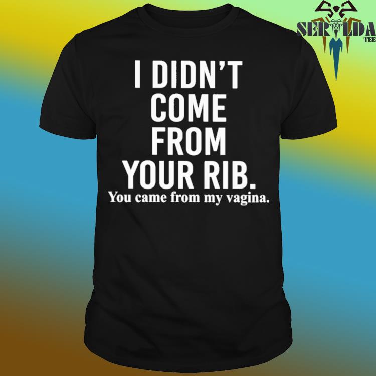 Official I didn't come from your rib you came from my vagina shirt
