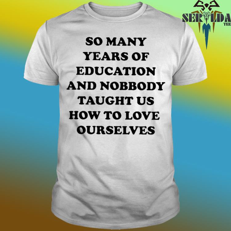 Official So many years of education and nobody taught us how to love ourselves shirt