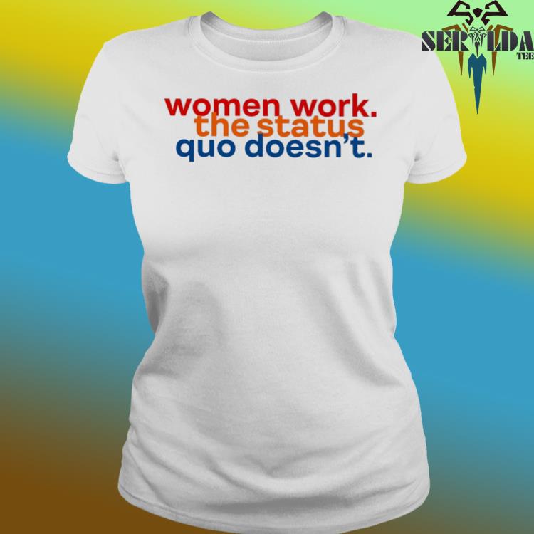 Official Women work the status quo doesn't shirt, hoodie, sleeve and top