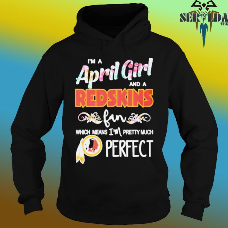 Im A April Girl And A Washington Redskins Fan Which Means Im Pretty Much  Perfect shirt, hoodie, sweater, long sleeve and tank top