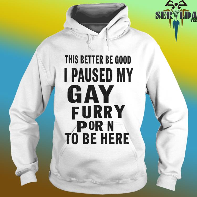 Official This better be good i paused my gay furry porn to be here shirt,  hoodie, sweater, long sleeve and tank top
