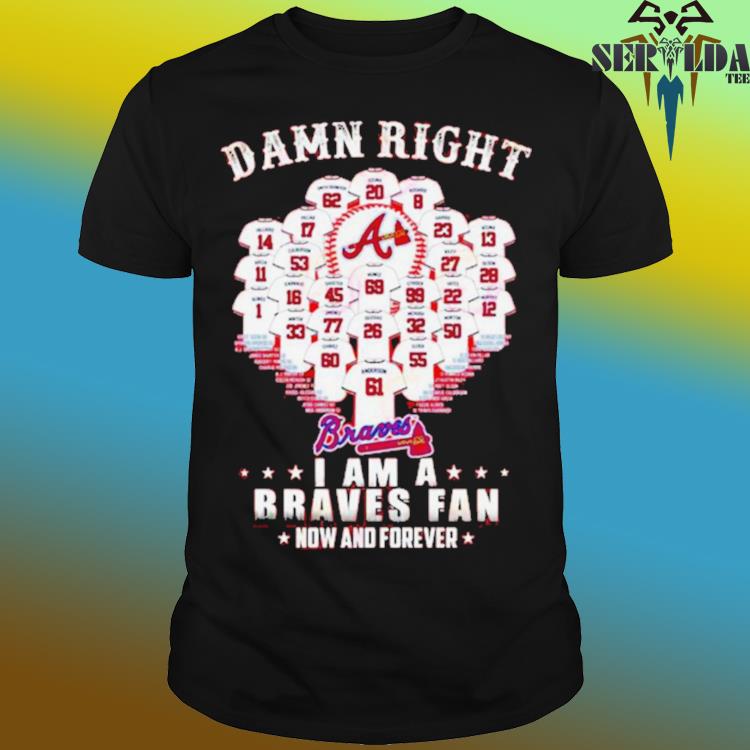 Official damn Right I Am A Atlanta Braves Now And Forever T-Shirt