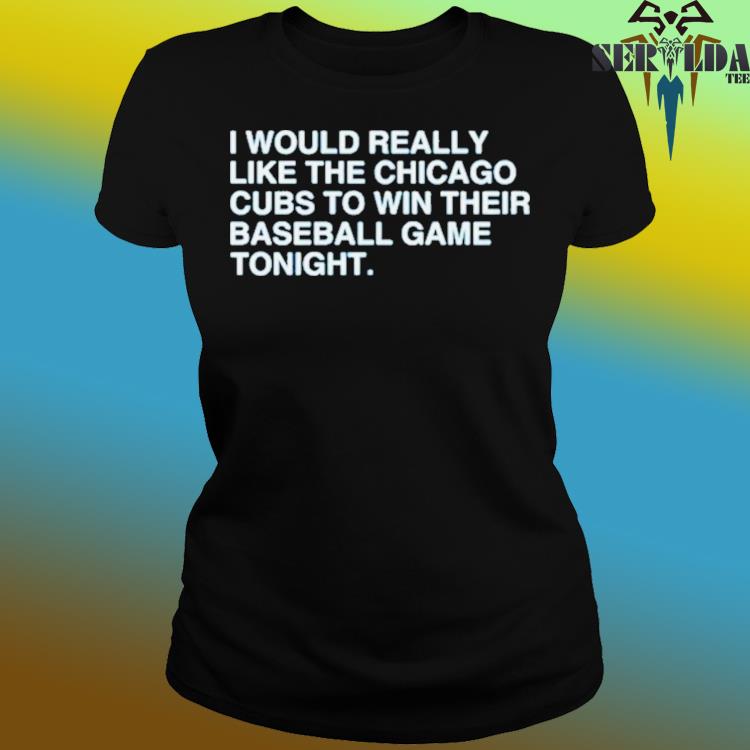 Official i would really like the chicago cubs to win their baseball game  tonight shirt, hoodie, tank top, sweater and long sleeve t-shirt