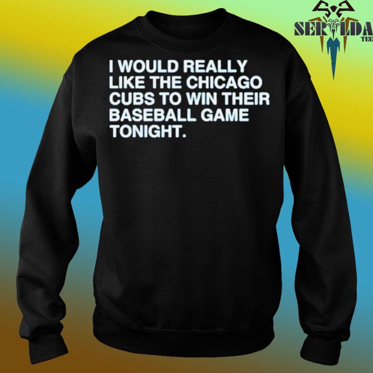 Official i would really like the chicago cubs to win their baseball game  tonight shirt, hoodie, tank top, sweater and long sleeve t-shirt