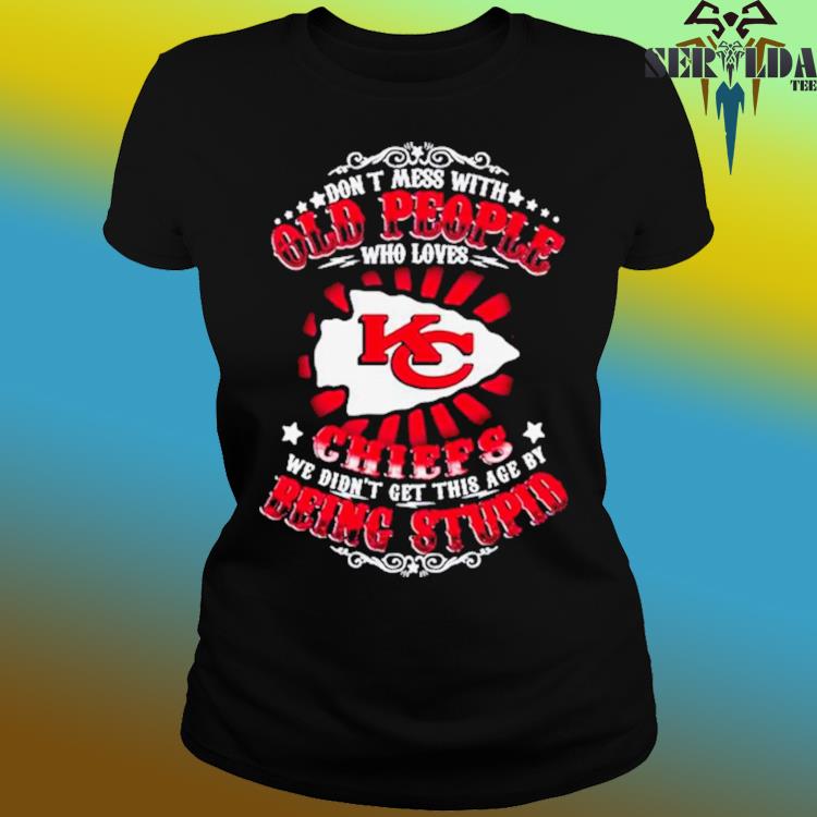 Kansas city Chiefs don't mess with old people who loves chiefs we didn't  get this age by being stupid T-shirts, hoodie, sweater, long sleeve and  tank top