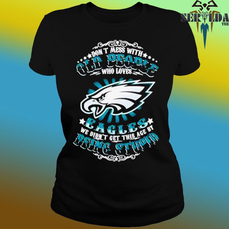 Don't Mess With Old People Who Loves Philadelphia Eagles We Didn't Get This  Age By Being Stupid Shirt