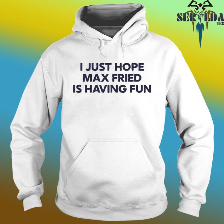 Design i Just Hope Max Fried Is Having Fun shirt, hoodie, sweater