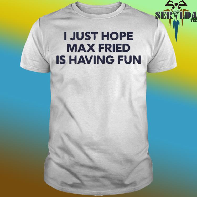 Official Inthecalzone I Just Hope Max Fried Is Having Fun Shirt, hoodie,  longsleeve, sweater