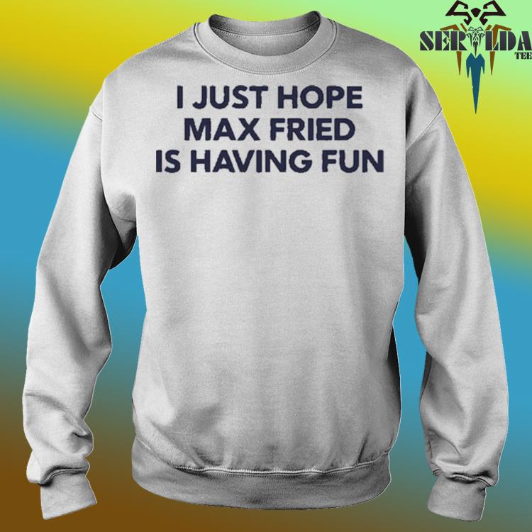 I just hope Max fried is having fun shirt, hoodie, sweater and v