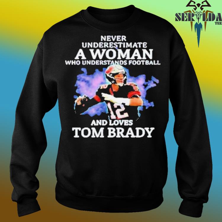 Never Underestimate A Woman Who Understands Football And Loves Tom Brady  Shirt, hoodie, sweater, long sleeve and tank top