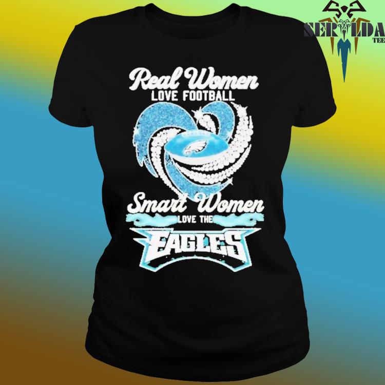 Buy Real Women Love Football smart Women love The Eagles Shirt For