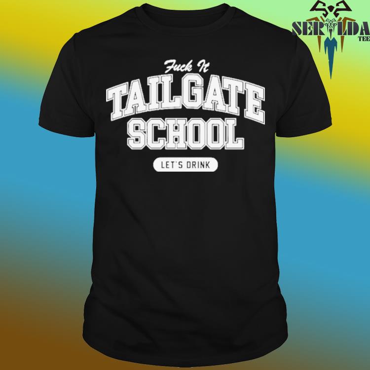 Fuck It Tailgate School Let's Drink Shirt, hoodie, sweater, long sleeve and  tank top