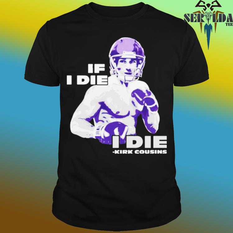 Official If I die I die kirk cousins T-shirt, hoodie, tank top, sweater and  long sleeve t-shirt