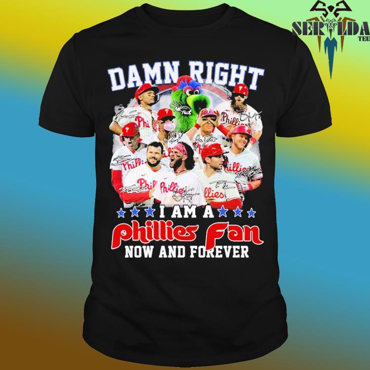 Damn Right I Am A Phillies Fan Now And Forever Shirt