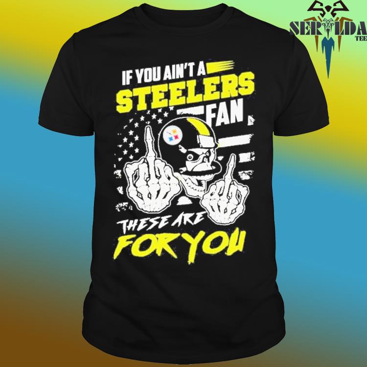 Skull if you ain't a Pittsburgh Steelers fan these are for you shirt,  hoodie, sweater, long sleeve and tank top