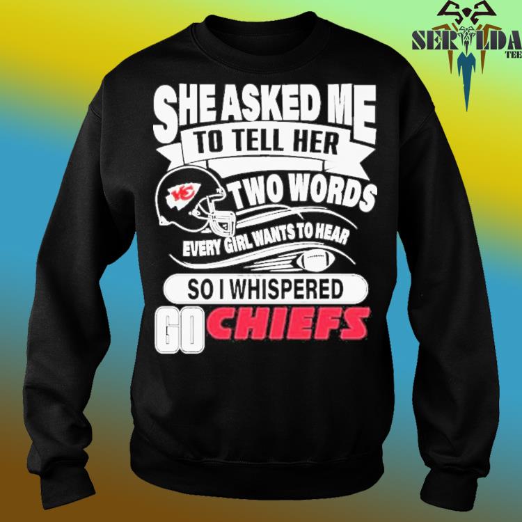 She Asked Me To Tell Her Two Words Every Girl Want To Hear So I Whispered  Go Chiefs Shirt - Limotees