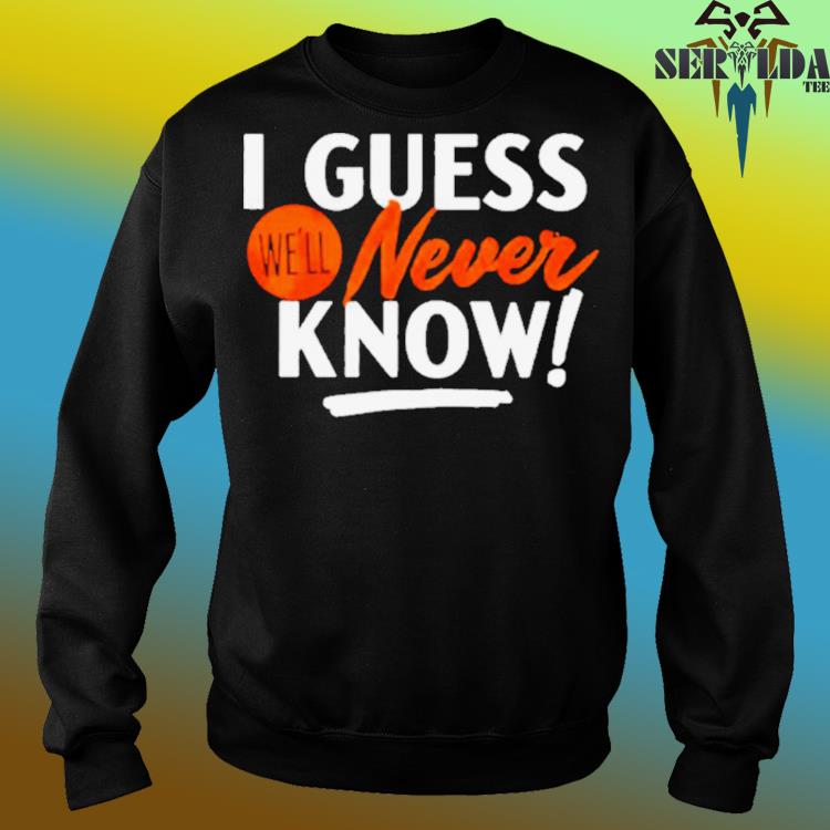 Houston Astros I guess we'll never know shirt, hoodie, sweatshirt