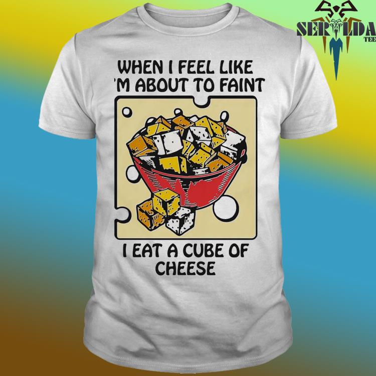 Official When i feel like i’m about to faint i eat a cube of cheese shirt