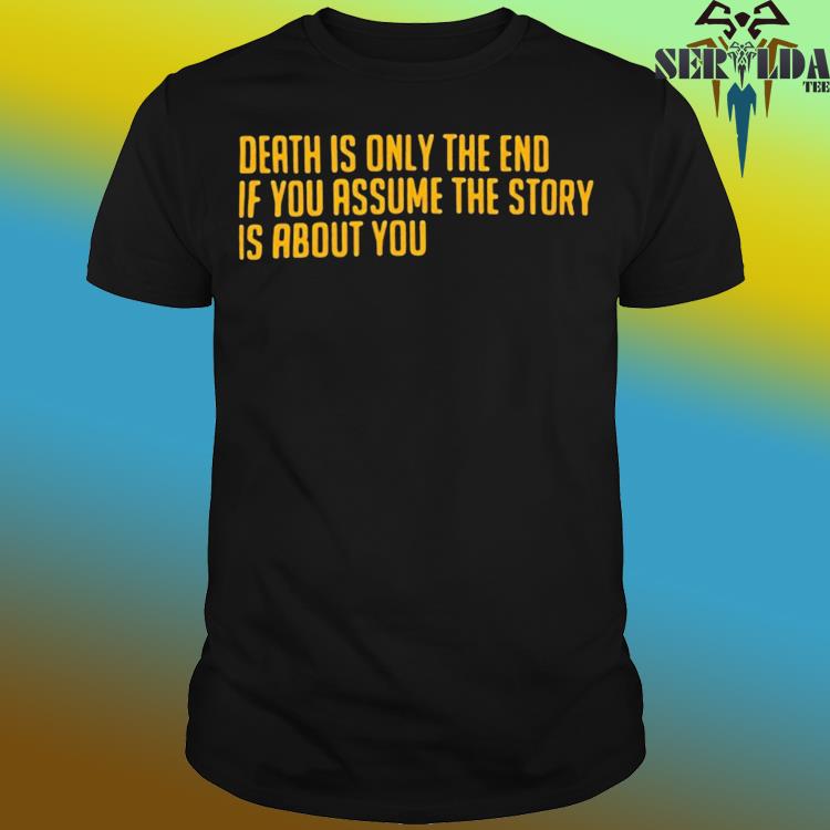 Official Death is only the end if you assume the story is about you shirt