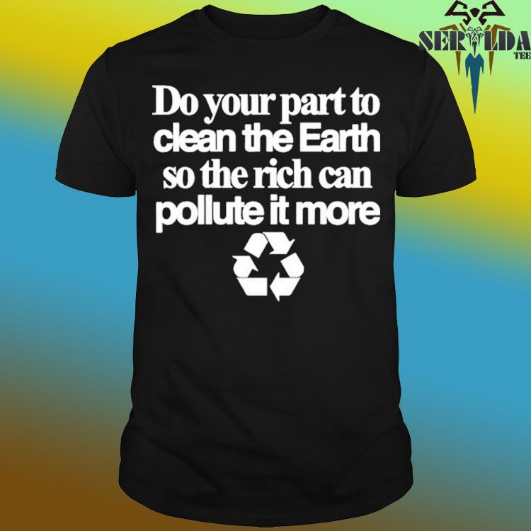 Official Do your part to clean the earth so the rich can pollute it more shirt